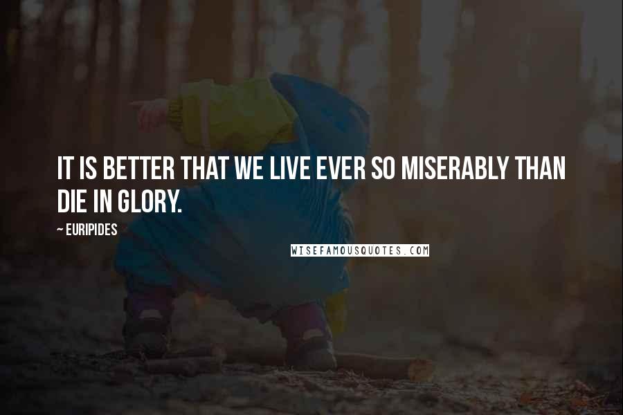 Euripides Quotes: It is better that we live ever so Miserably than die in glory.