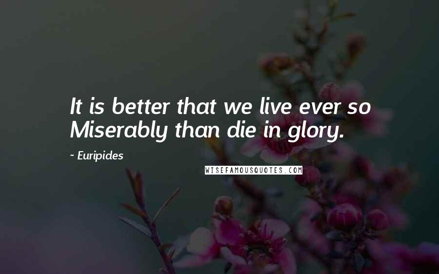 Euripides Quotes: It is better that we live ever so Miserably than die in glory.