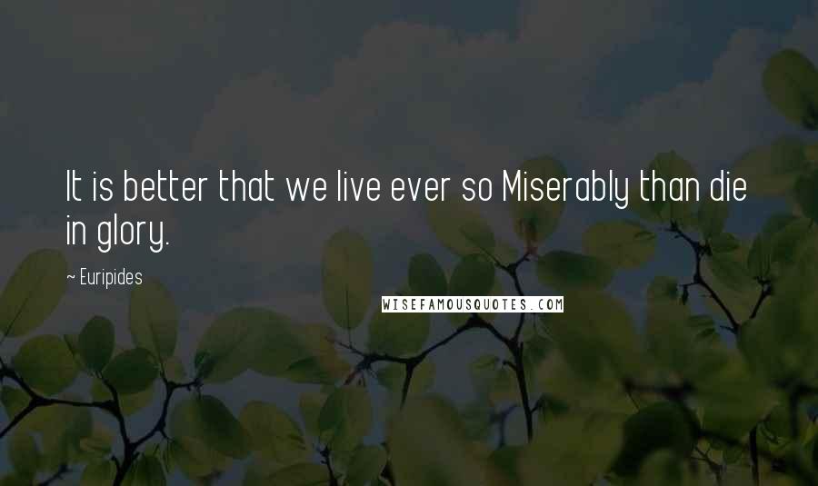 Euripides Quotes: It is better that we live ever so Miserably than die in glory.