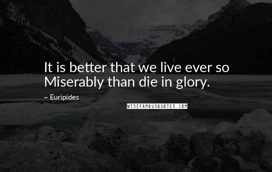 Euripides Quotes: It is better that we live ever so Miserably than die in glory.