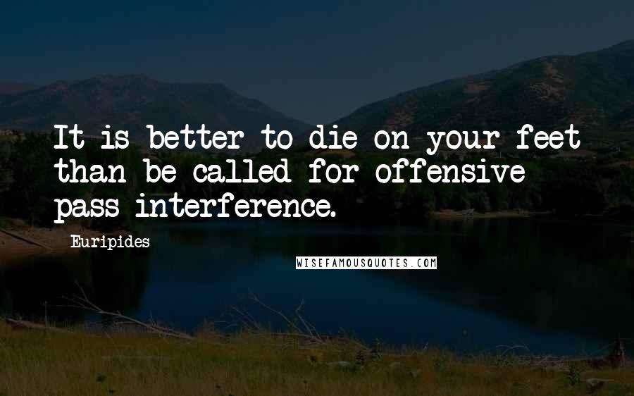 Euripides Quotes: It is better to die on your feet than be called for offensive pass interference.