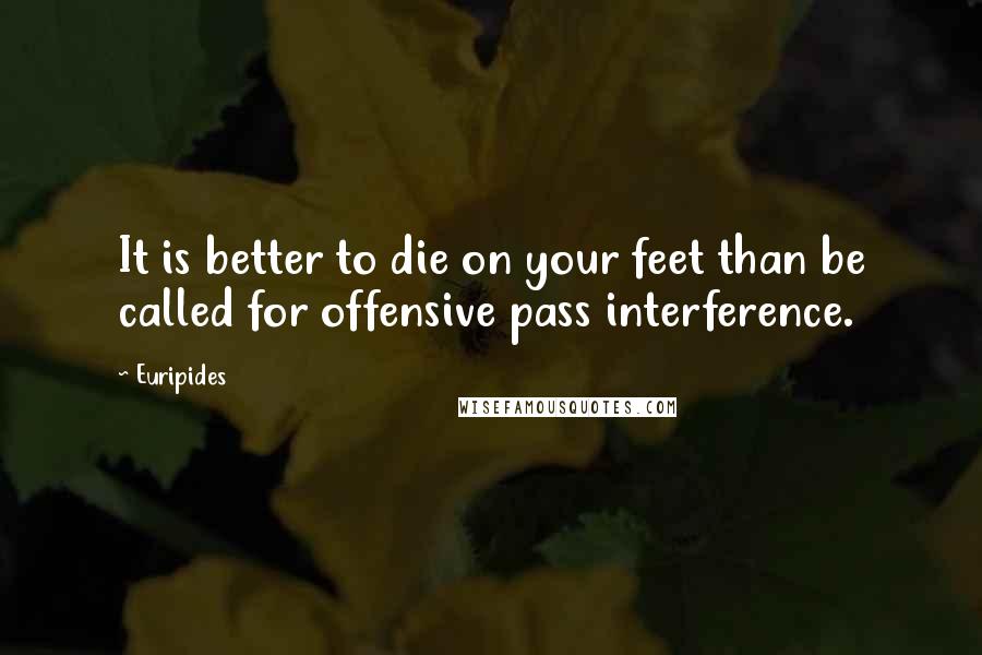 Euripides Quotes: It is better to die on your feet than be called for offensive pass interference.