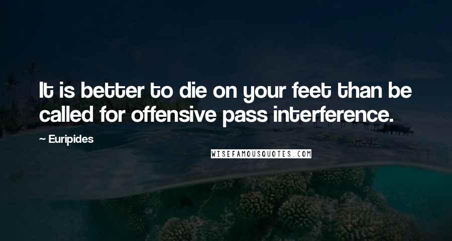 Euripides Quotes: It is better to die on your feet than be called for offensive pass interference.