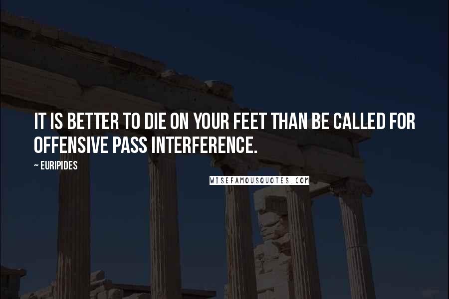 Euripides Quotes: It is better to die on your feet than be called for offensive pass interference.