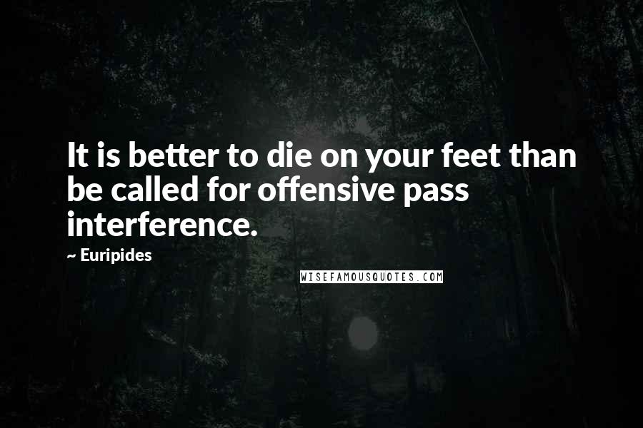 Euripides Quotes: It is better to die on your feet than be called for offensive pass interference.