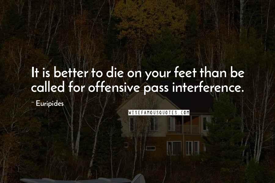 Euripides Quotes: It is better to die on your feet than be called for offensive pass interference.