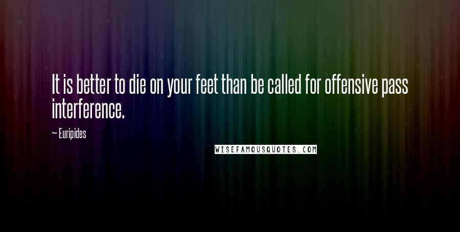 Euripides Quotes: It is better to die on your feet than be called for offensive pass interference.