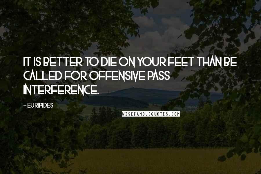 Euripides Quotes: It is better to die on your feet than be called for offensive pass interference.