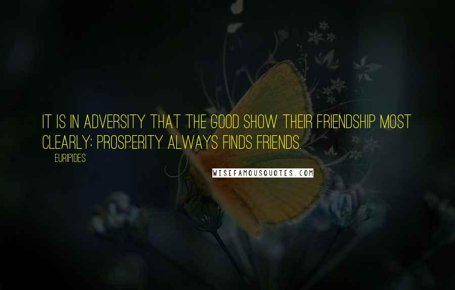 Euripides Quotes: It is in adversity that the good show their friendship most clearly; prosperity always finds friends.