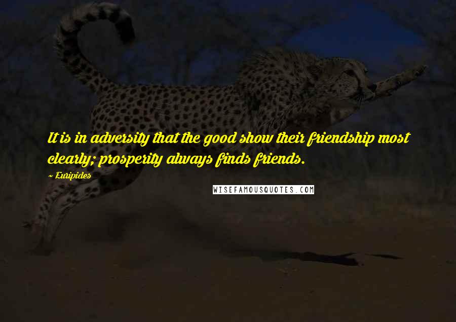 Euripides Quotes: It is in adversity that the good show their friendship most clearly; prosperity always finds friends.