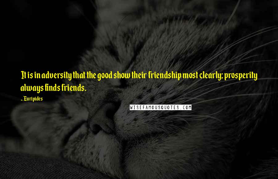 Euripides Quotes: It is in adversity that the good show their friendship most clearly; prosperity always finds friends.