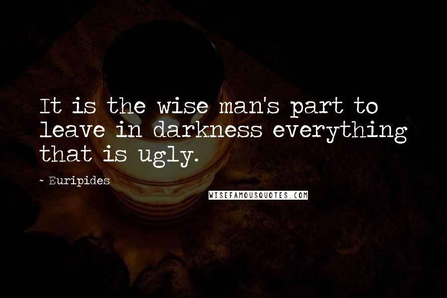 Euripides Quotes: It is the wise man's part to leave in darkness everything that is ugly.