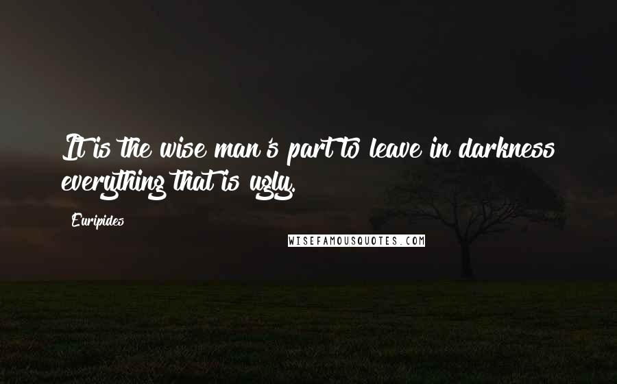 Euripides Quotes: It is the wise man's part to leave in darkness everything that is ugly.