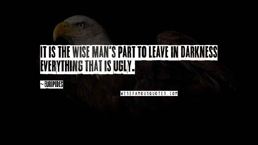 Euripides Quotes: It is the wise man's part to leave in darkness everything that is ugly.