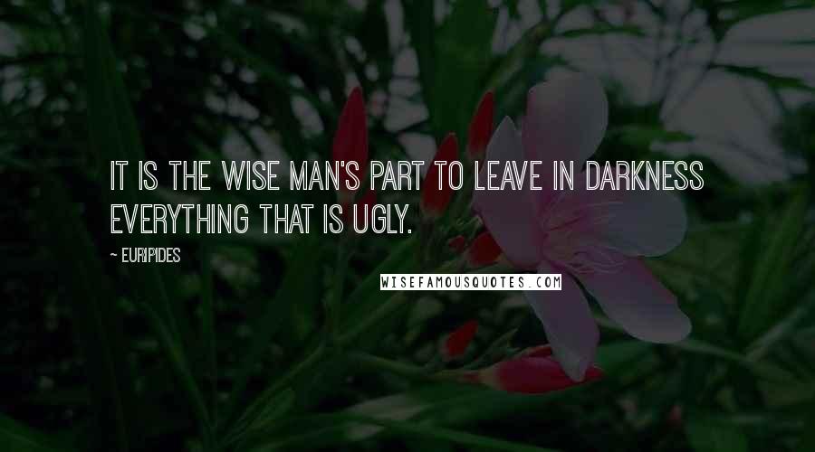 Euripides Quotes: It is the wise man's part to leave in darkness everything that is ugly.