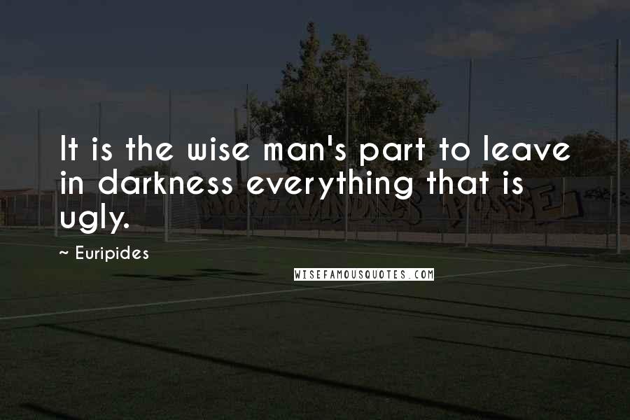 Euripides Quotes: It is the wise man's part to leave in darkness everything that is ugly.