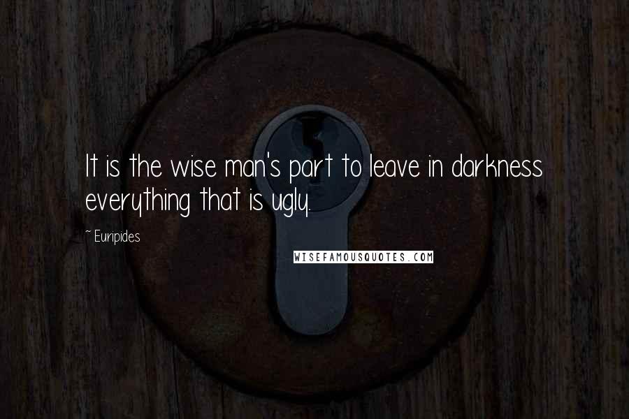 Euripides Quotes: It is the wise man's part to leave in darkness everything that is ugly.