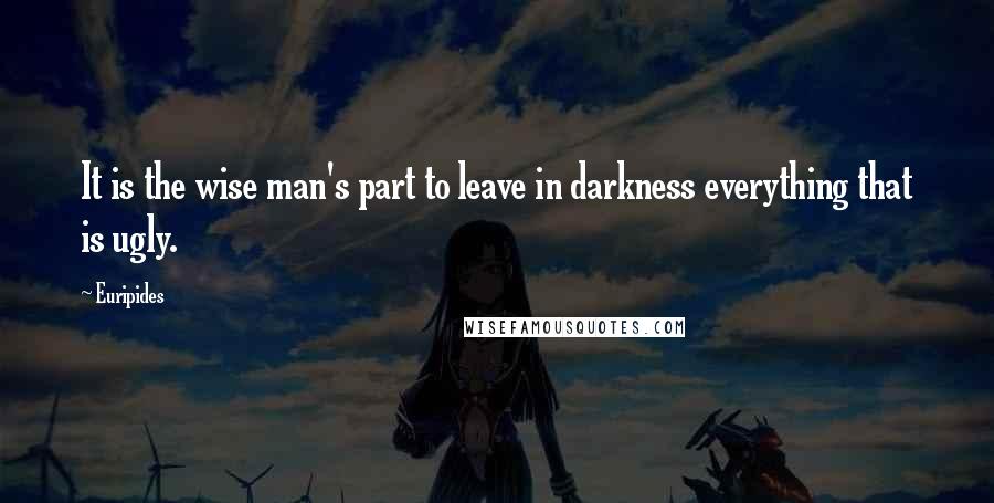 Euripides Quotes: It is the wise man's part to leave in darkness everything that is ugly.