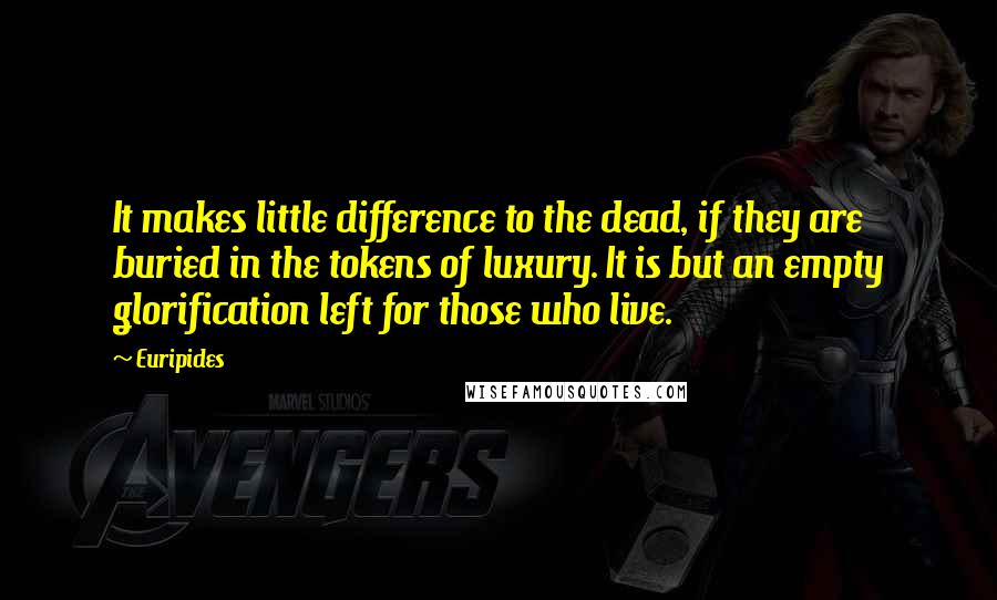 Euripides Quotes: It makes little difference to the dead, if they are buried in the tokens of luxury. It is but an empty glorification left for those who live.