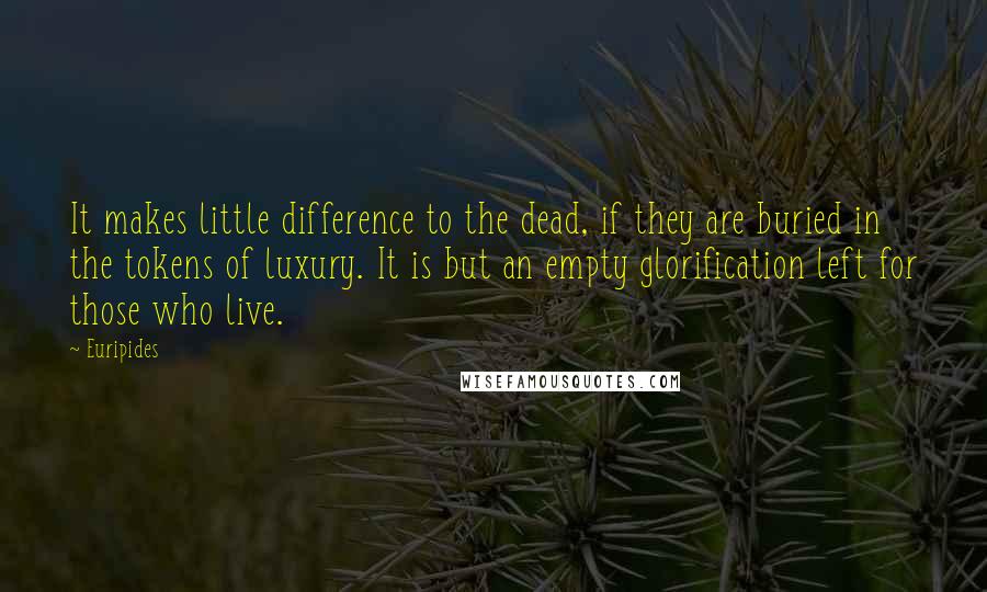 Euripides Quotes: It makes little difference to the dead, if they are buried in the tokens of luxury. It is but an empty glorification left for those who live.