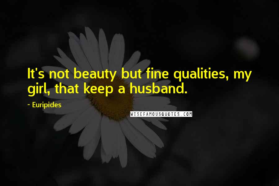 Euripides Quotes: It's not beauty but fine qualities, my girl, that keep a husband.