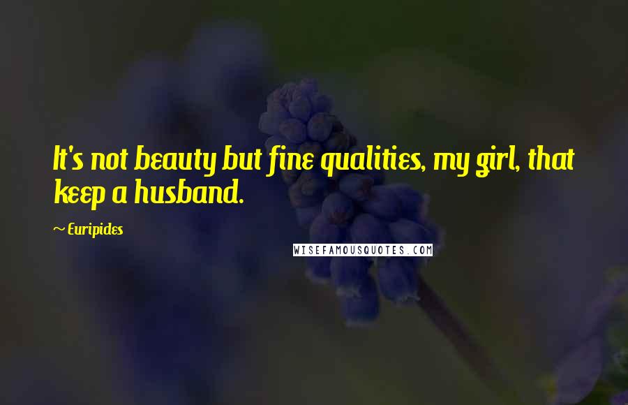 Euripides Quotes: It's not beauty but fine qualities, my girl, that keep a husband.