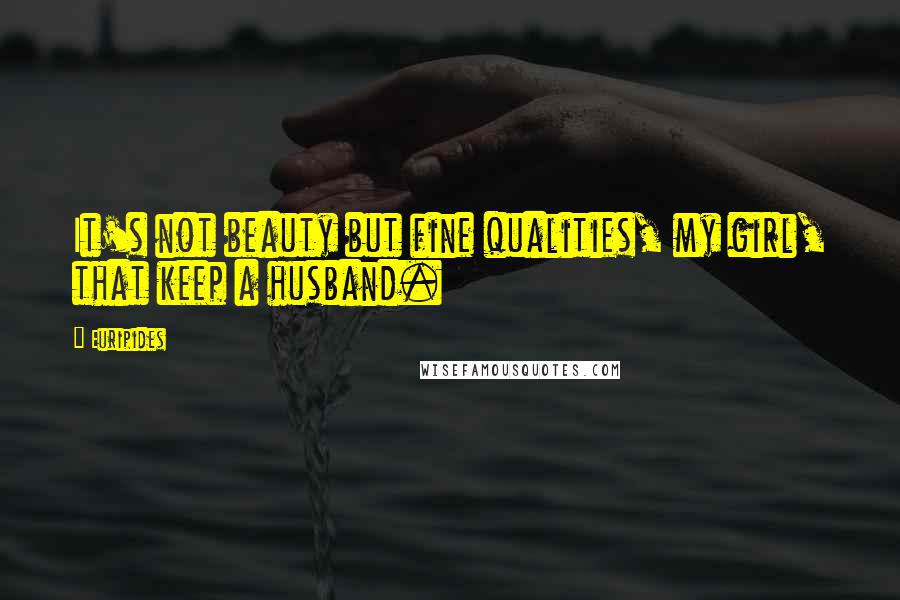 Euripides Quotes: It's not beauty but fine qualities, my girl, that keep a husband.