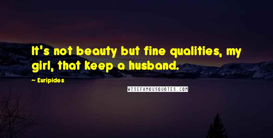 Euripides Quotes: It's not beauty but fine qualities, my girl, that keep a husband.