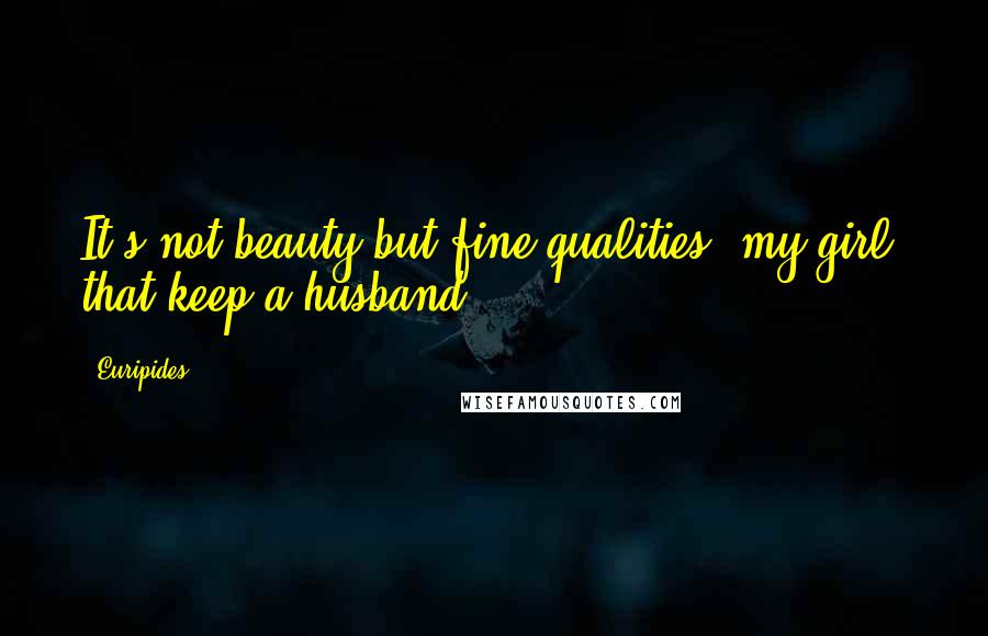 Euripides Quotes: It's not beauty but fine qualities, my girl, that keep a husband.