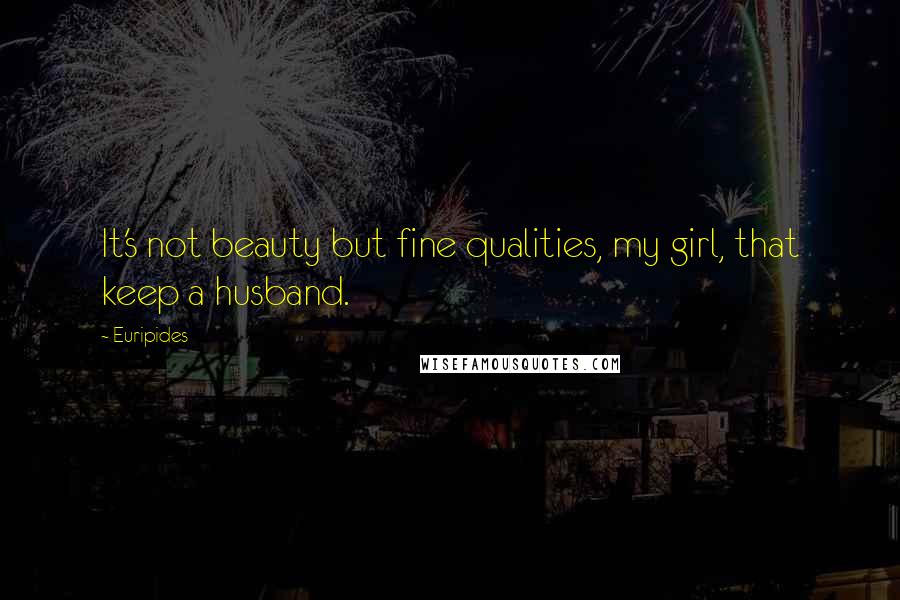 Euripides Quotes: It's not beauty but fine qualities, my girl, that keep a husband.