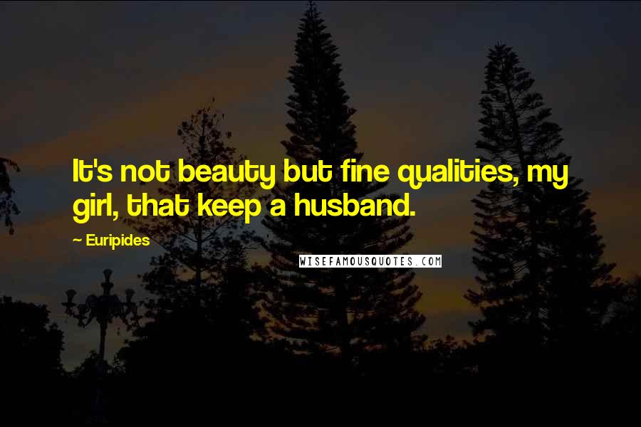 Euripides Quotes: It's not beauty but fine qualities, my girl, that keep a husband.