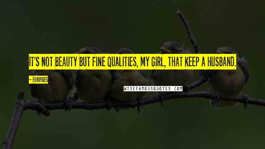 Euripides Quotes: It's not beauty but fine qualities, my girl, that keep a husband.