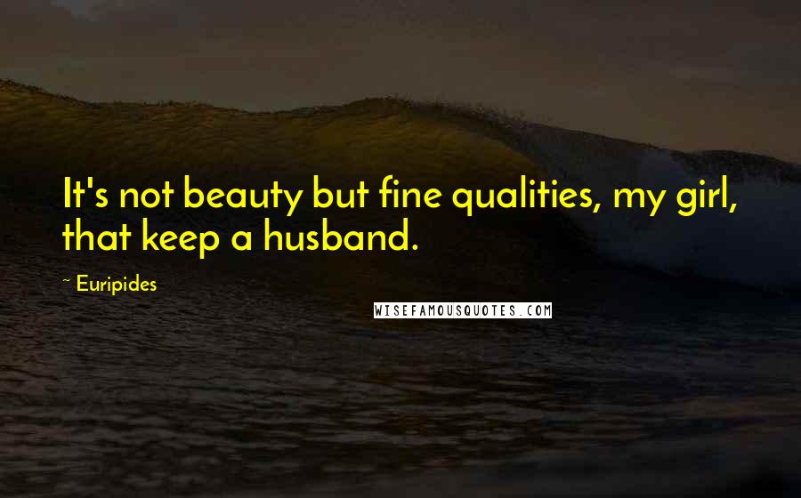 Euripides Quotes: It's not beauty but fine qualities, my girl, that keep a husband.