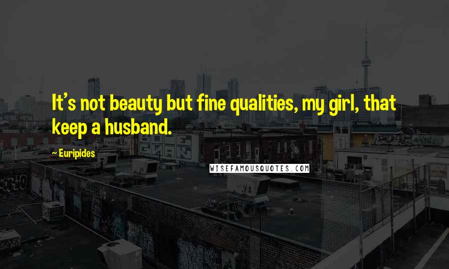 Euripides Quotes: It's not beauty but fine qualities, my girl, that keep a husband.