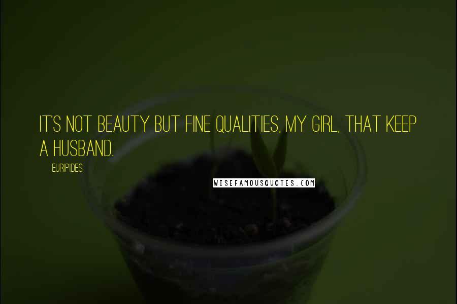 Euripides Quotes: It's not beauty but fine qualities, my girl, that keep a husband.