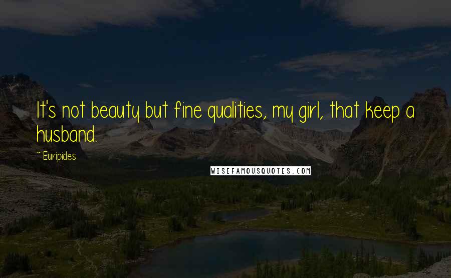 Euripides Quotes: It's not beauty but fine qualities, my girl, that keep a husband.