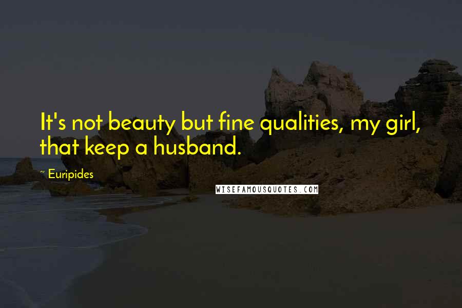 Euripides Quotes: It's not beauty but fine qualities, my girl, that keep a husband.