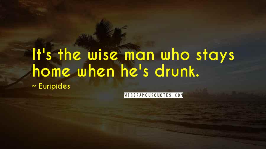 Euripides Quotes: It's the wise man who stays home when he's drunk.