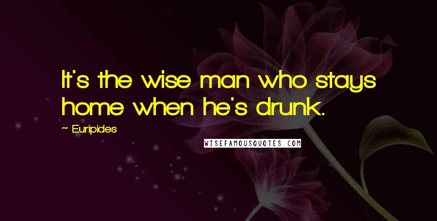 Euripides Quotes: It's the wise man who stays home when he's drunk.