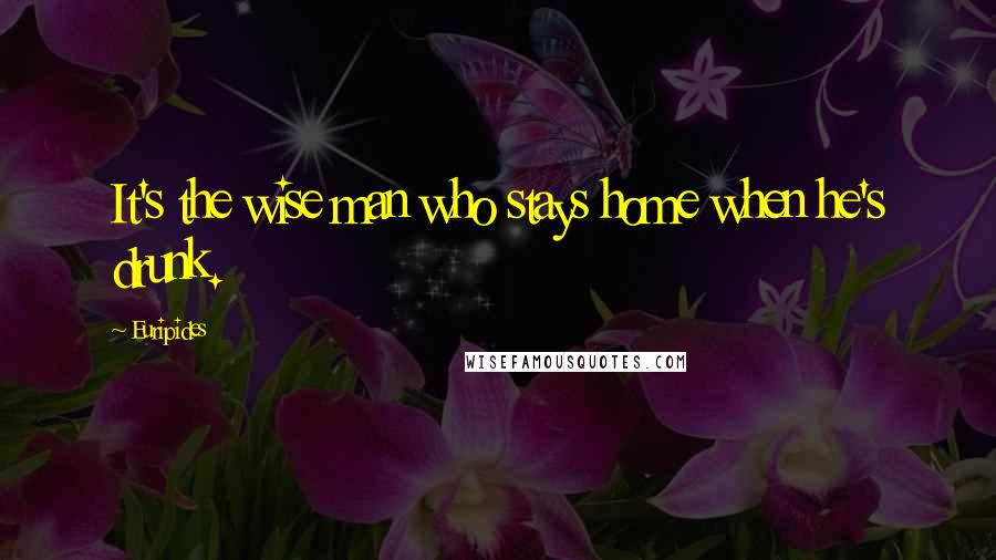 Euripides Quotes: It's the wise man who stays home when he's drunk.