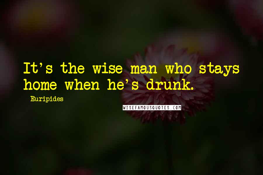 Euripides Quotes: It's the wise man who stays home when he's drunk.