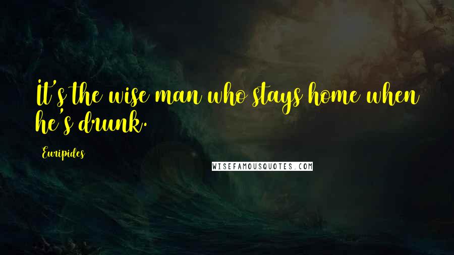 Euripides Quotes: It's the wise man who stays home when he's drunk.
