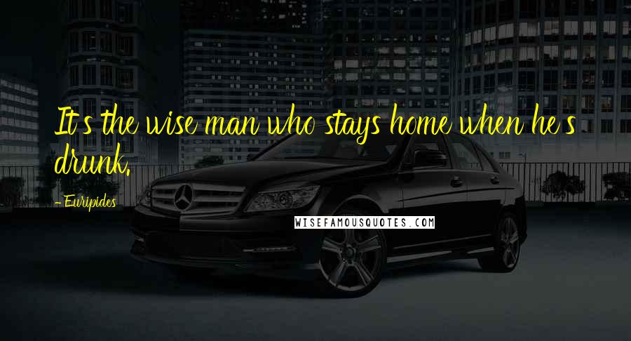 Euripides Quotes: It's the wise man who stays home when he's drunk.