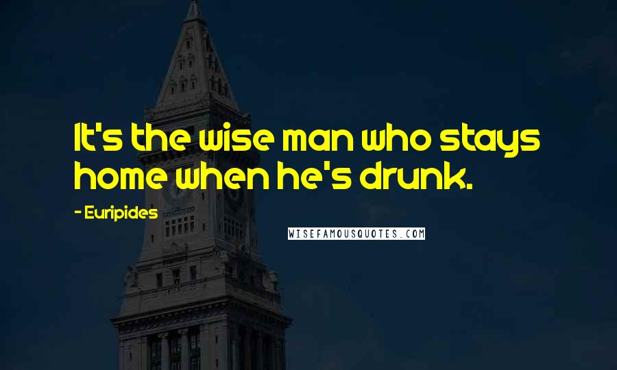 Euripides Quotes: It's the wise man who stays home when he's drunk.