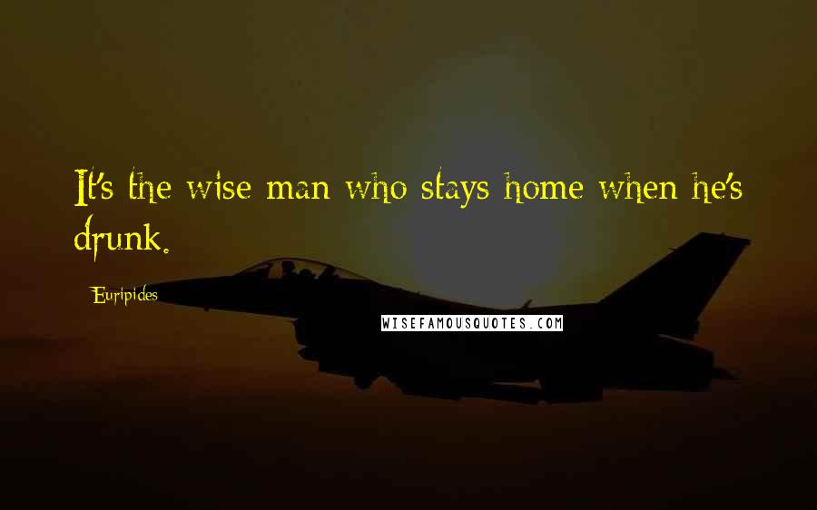 Euripides Quotes: It's the wise man who stays home when he's drunk.