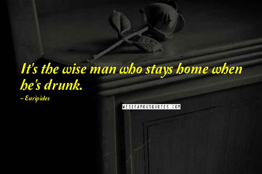 Euripides Quotes: It's the wise man who stays home when he's drunk.