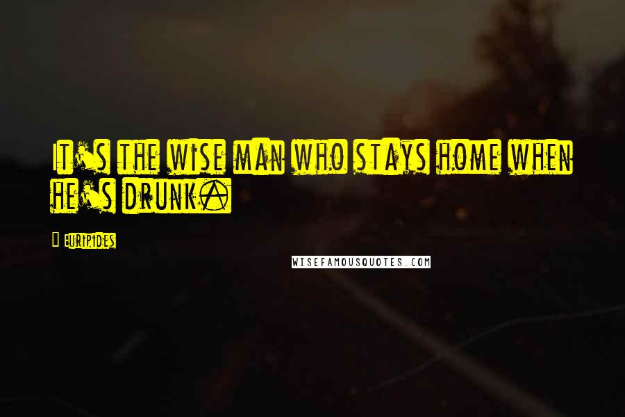 Euripides Quotes: It's the wise man who stays home when he's drunk.