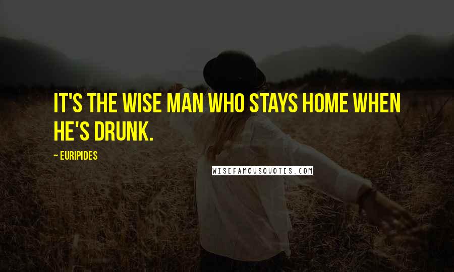 Euripides Quotes: It's the wise man who stays home when he's drunk.