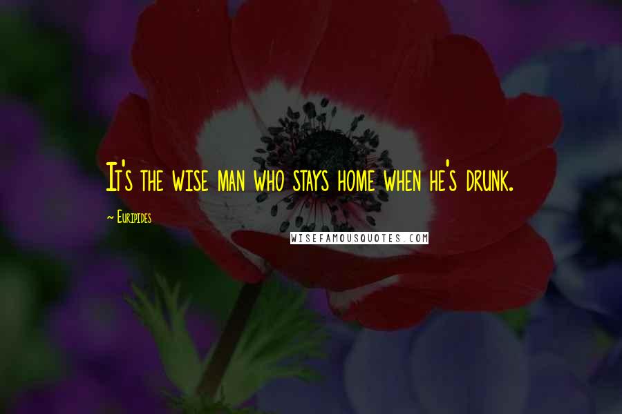 Euripides Quotes: It's the wise man who stays home when he's drunk.