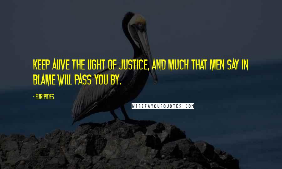 Euripides Quotes: Keep alive the light of justice, And much that men say in blame will pass you by.